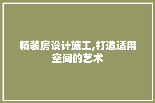 精装房设计施工,打造适用空间的艺术