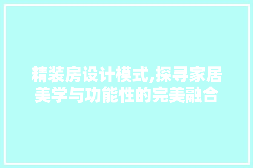 精装房设计模式,探寻家居美学与功能性的完美融合