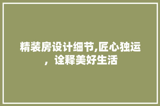 精装房设计细节,匠心独运，诠释美好生活