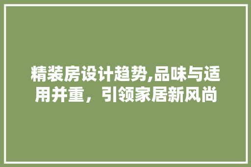 精装房设计趋势,品味与适用并重，引领家居新风尚
