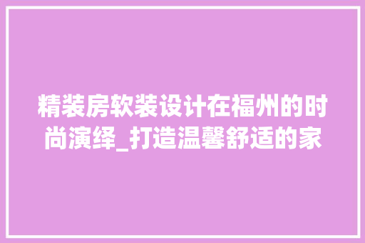 精装房软装设计在福州的时尚演绎_打造温馨舒适的家居空间