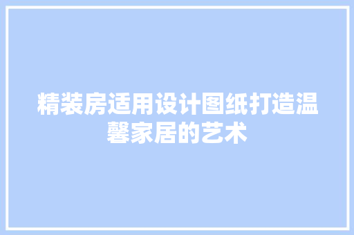 精装房适用设计图纸打造温馨家居的艺术