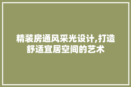 精装房通风采光设计,打造舒适宜居空间的艺术