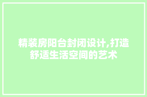 精装房阳台封闭设计,打造舒适生活空间的艺术