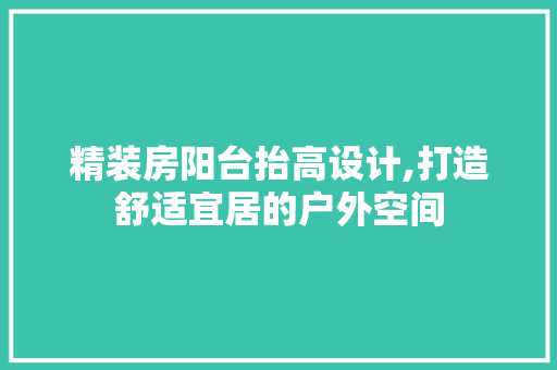 精装房阳台抬高设计,打造舒适宜居的户外空间