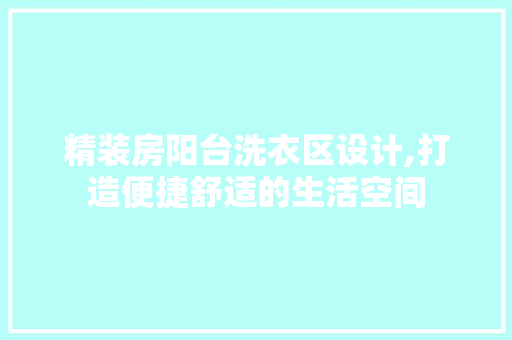 精装房阳台洗衣区设计,打造便捷舒适的生活空间