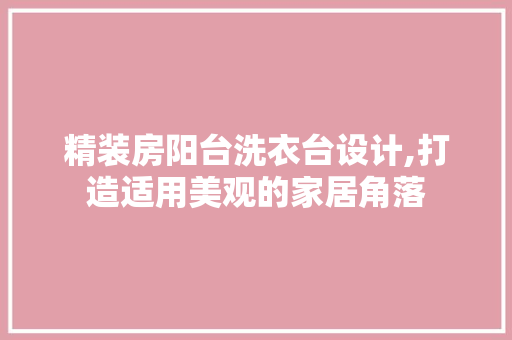 精装房阳台洗衣台设计,打造适用美观的家居角落