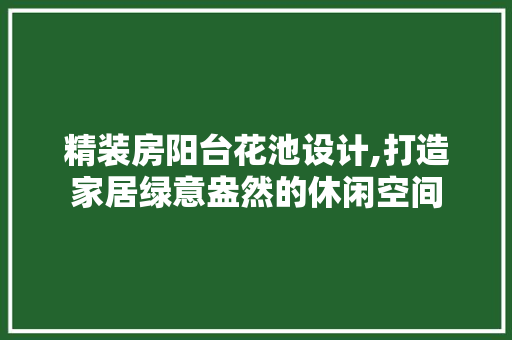 精装房阳台花池设计,打造家居绿意盎然的休闲空间