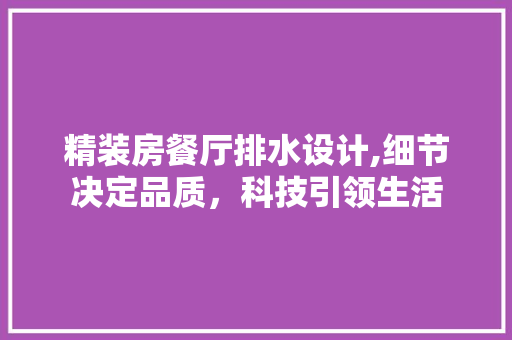 精装房餐厅排水设计,细节决定品质，科技引领生活