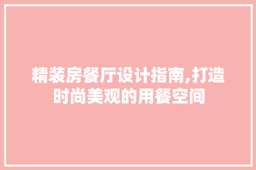精装房餐厅设计指南,打造时尚美观的用餐空间