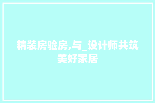 精装房验房,与_设计师共筑美好家居