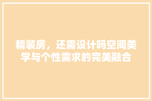 精装房，还需设计吗空间美学与个性需求的完美融合
