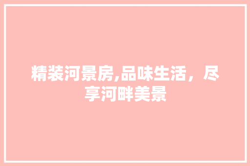 精装河景房,品味生活，尽享河畔美景