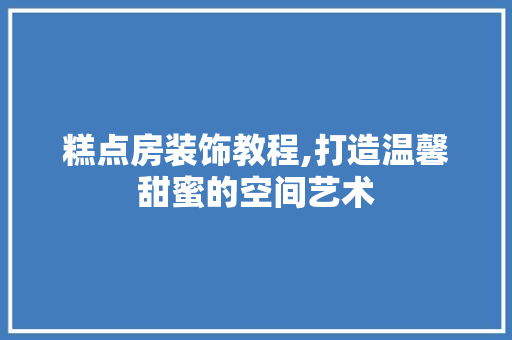 糕点房装饰教程,打造温馨甜蜜的空间艺术
