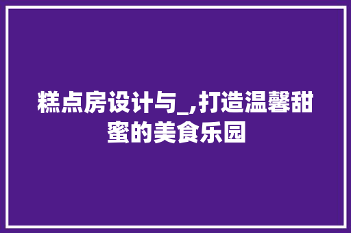 糕点房设计与_,打造温馨甜蜜的美食乐园