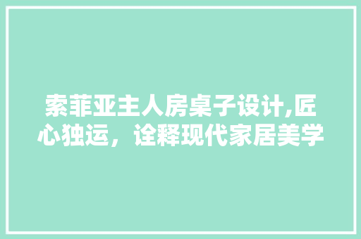 索菲亚主人房桌子设计,匠心独运，诠释现代家居美学