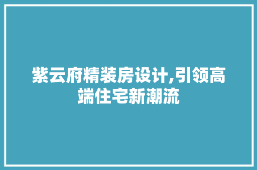 紫云府精装房设计,引领高端住宅新潮流