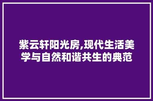 紫云轩阳光房,现代生活美学与自然和谐共生的典范