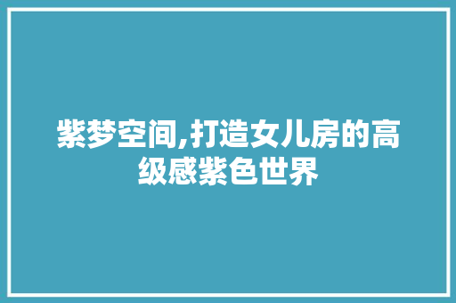 紫梦空间,打造女儿房的高级感紫色世界