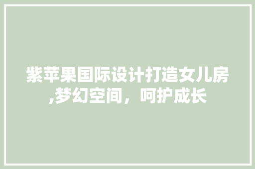 紫苹果国际设计打造女儿房,梦幻空间，呵护成长