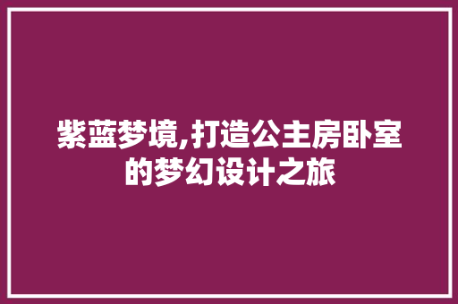 紫蓝梦境,打造公主房卧室的梦幻设计之旅