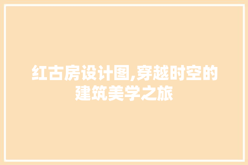 红古房设计图,穿越时空的建筑美学之旅