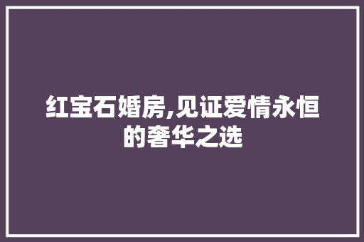 红宝石婚房,见证爱情永恒的奢华之选