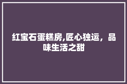 红宝石蛋糕房,匠心独运，品味生活之甜