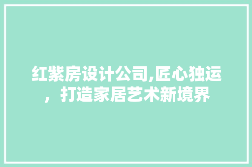 红紫房设计公司,匠心独运，打造家居艺术新境界