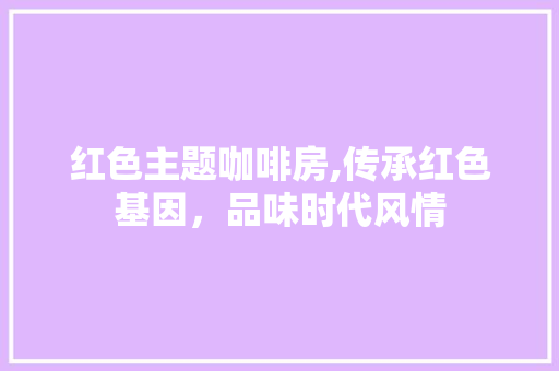 红色主题咖啡房,传承红色基因，品味时代风情