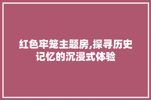 红色牢笼主题房,探寻历史记忆的沉浸式体验