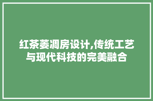 红茶萎凋房设计,传统工艺与现代科技的完美融合