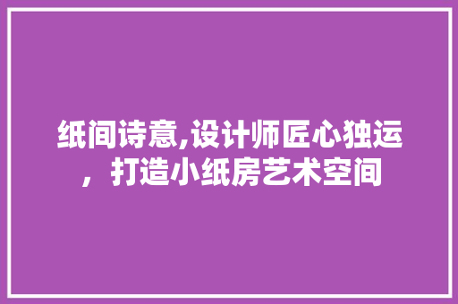 纸间诗意,设计师匠心独运，打造小纸房艺术空间