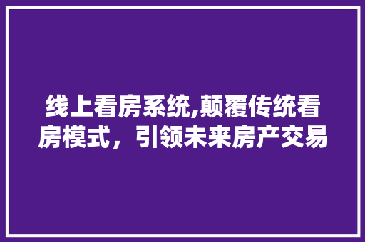 线上看房系统,颠覆传统看房模式，引领未来房产交易新潮流