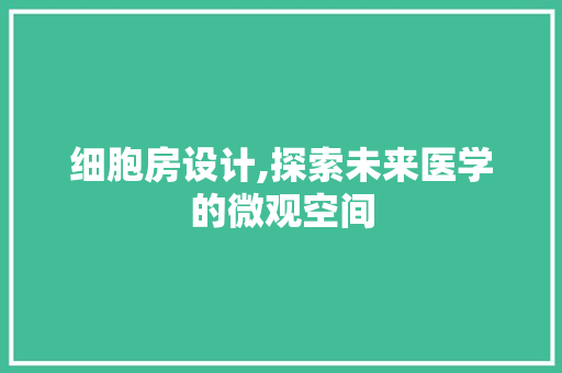 细胞房设计,探索未来医学的微观空间