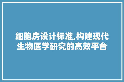 细胞房设计标准,构建现代生物医学研究的高效平台