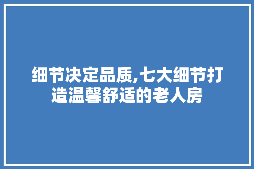 细节决定品质,七大细节打造温馨舒适的老人房