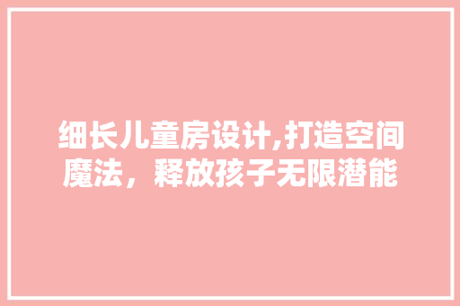 细长儿童房设计,打造空间魔法，释放孩子无限潜能