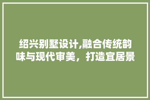 绍兴别墅设计,融合传统韵味与现代审美，打造宜居景观空间