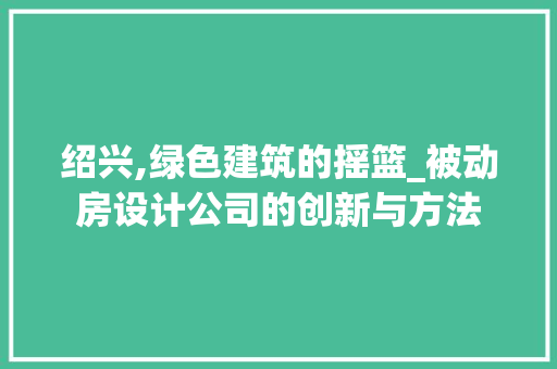 绍兴,绿色建筑的摇篮_被动房设计公司的创新与方法