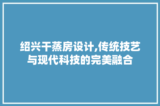 绍兴干蒸房设计,传统技艺与现代科技的完美融合