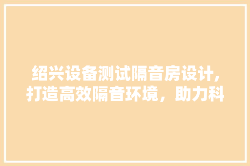 绍兴设备测试隔音房设计,打造高效隔音环境，助力科技创新