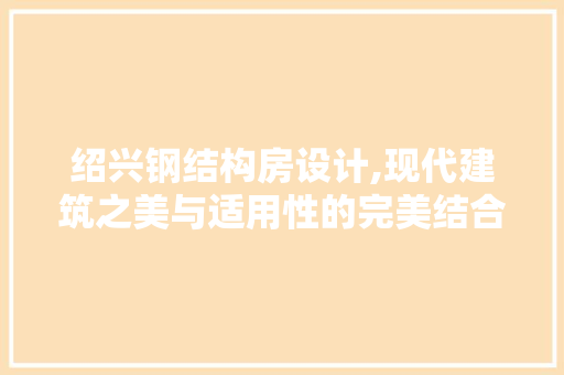绍兴钢结构房设计,现代建筑之美与适用性的完美结合