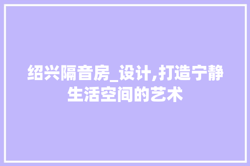 绍兴隔音房_设计,打造宁静生活空间的艺术