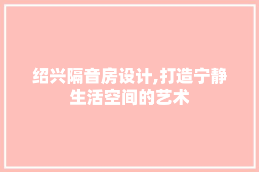 绍兴隔音房设计,打造宁静生活空间的艺术