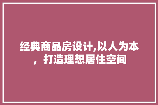经典商品房设计,以人为本，打造理想居住空间
