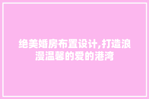绝美婚房布置设计,打造浪漫温馨的爱的港湾