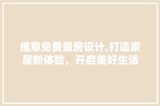 维意免费量房设计,打造家居新体验，开启美好生活