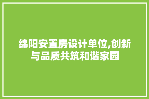 绵阳安置房设计单位,创新与品质共筑和谐家园