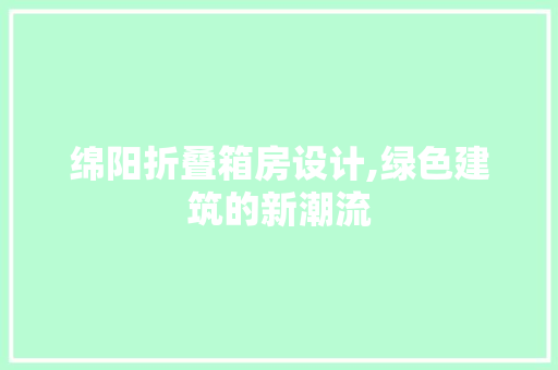 绵阳折叠箱房设计,绿色建筑的新潮流